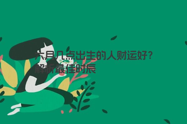六月几点出生的人财运好?解析最佳时辰 六月几点出生的人财运好?解析最佳时辰