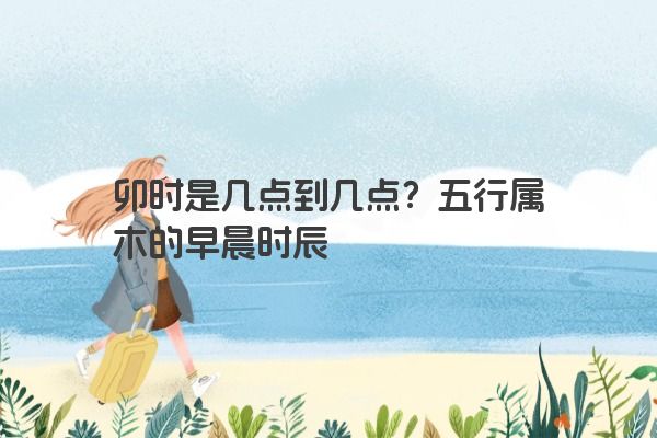 卯时是几点到几点?五行属木的早晨时辰 卯时是几点到几点?五行属木的早晨时辰