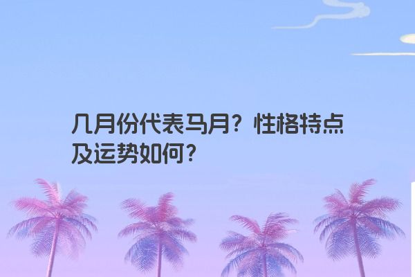 几月份代表马月？性格特点及运势如何？