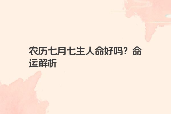 农历七月七生人命好吗?命运解析 农历七月七生人命好吗?命运解析