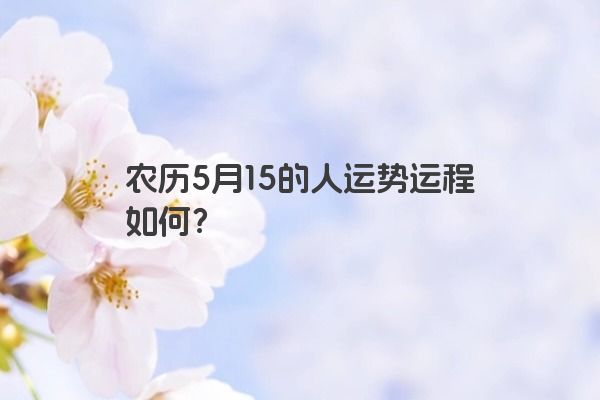 农历5月15的人运势运程如何? 农历5月15的人运势运程如何?