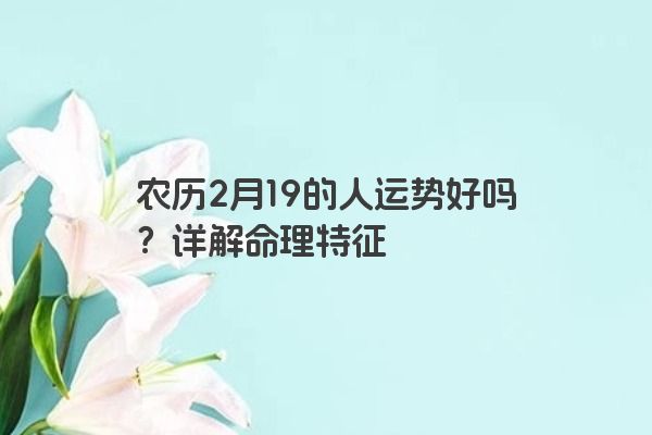 农历2月19的人运势好吗?详解命理特征 农历2月19的人运势好吗?详解命理特征