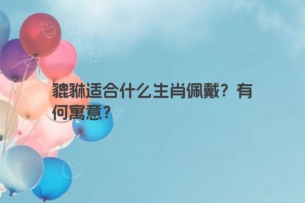 貔貅适合什么生肖佩戴？有何寓意？