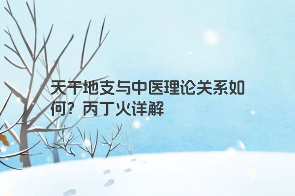 天干地支与中医理论关系如何?丙丁火详解 天干地支与中医理论关系如何?丙丁火详解