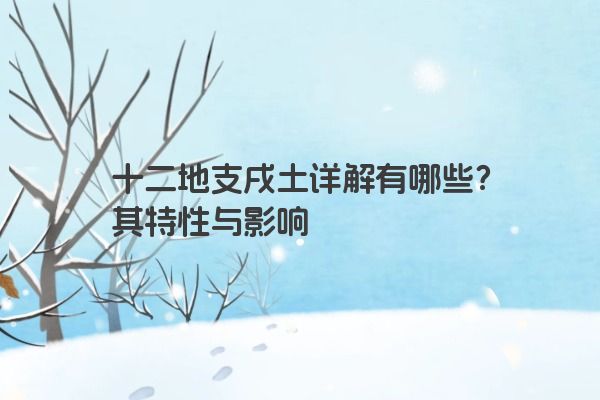 十二地支戌土详解有哪些？其特性与影响