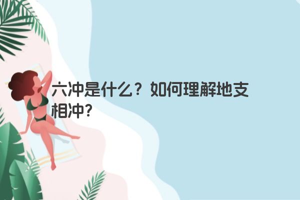 六冲是什么?如何理解地支相冲? 六冲是什么?如何理解地支相冲?