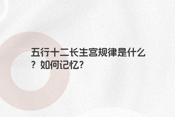 五行十二长生宫规律是什么?如何记忆? 五行十二长生宫规律是什么?如何记忆?