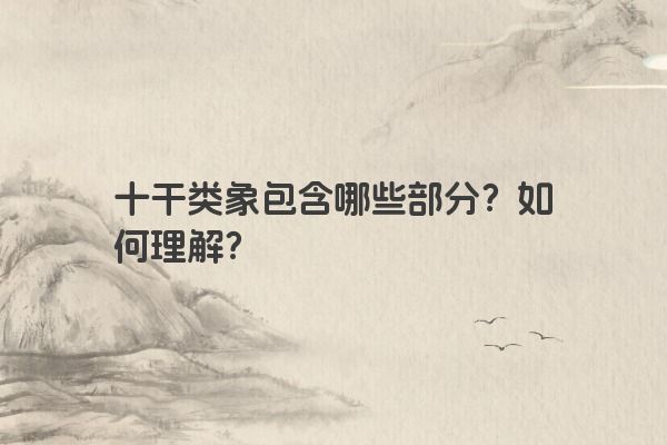 十干类象包含哪些部分?如何理解? 十干类象包含哪些部分?如何理解?