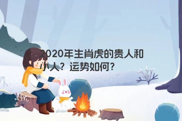 2020年生肖虎的贵人和小人？运势如何？