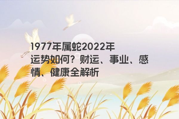 1977年属蛇2022年运势如何？财运、事业、感情、健康全解析