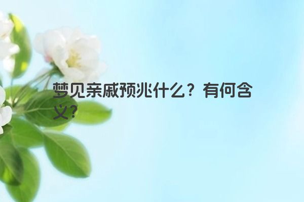梦见亲戚预兆什么？有何含义？