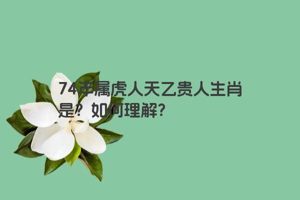 74年属虎人天乙贵人生肖是？如何理解？
