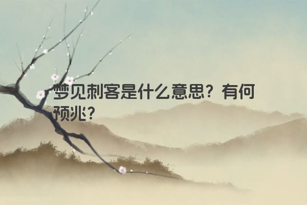梦见刺客是什么意思?有何预兆? 梦见刺客是什么意思?有何预兆?