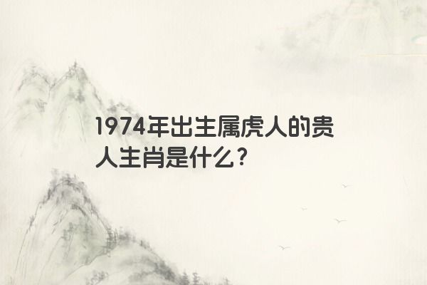 1974年出生属虎人的贵人生肖是什么?