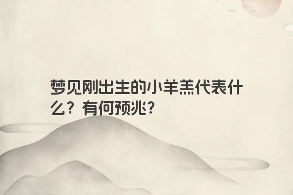 梦见刚出生的小羊羔代表什么?有何预兆? 梦见刚出生的小羊羔代表什么?有何预兆?