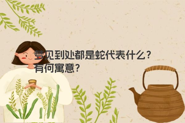 梦见到处都是蛇代表什么?有何寓意? 梦见到处都是蛇代表什么?有何寓意?