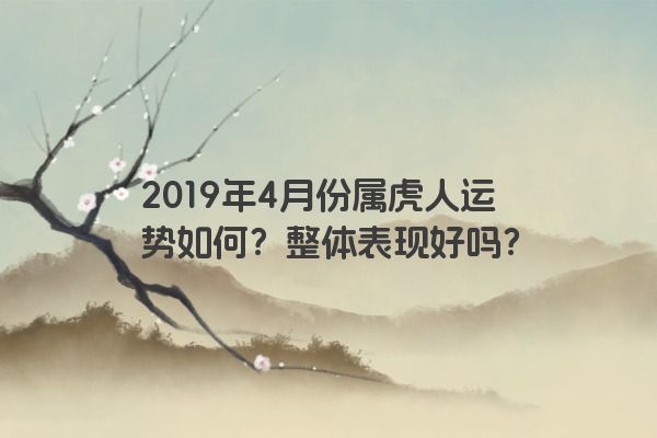 2019年4月份属虎人运势如何？整体表现好吗？