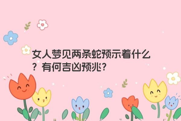 女人梦见两条蛇预示着什么？有何吉凶预兆？