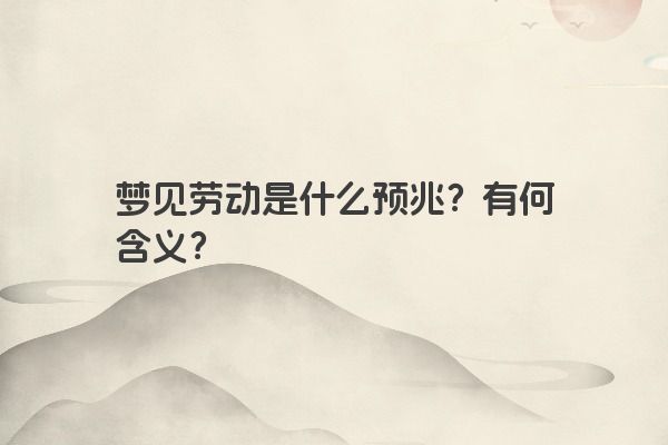 梦见劳动是什么预兆?有何含义? 梦见劳动是什么预兆?有何含义?