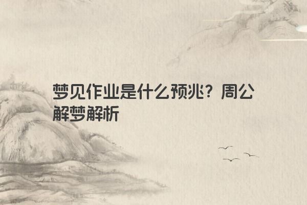 梦见作业是什么预兆？周公解梦解析