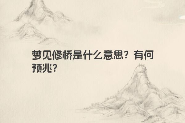 梦见修桥是什么意思？有何预兆？