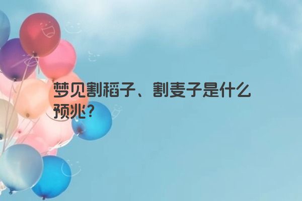 梦见割稻子、割麦子是什么预兆？