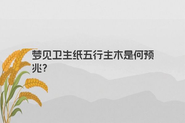 梦见卫生纸五行主木是何预兆? 梦见卫生纸五行主木是何预兆?