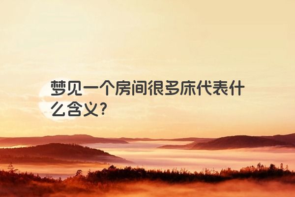梦见一个房间很多床代表什么含义？
