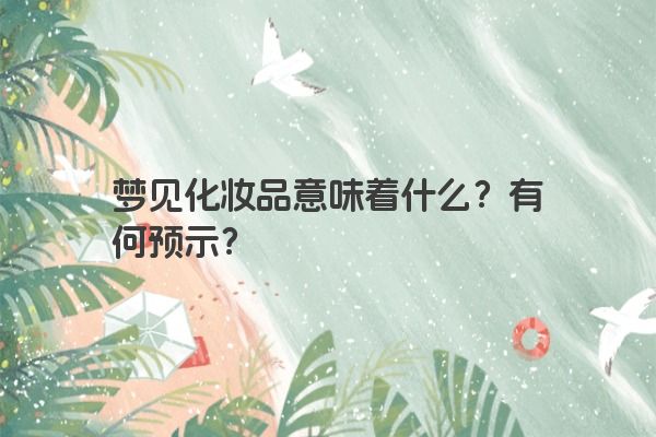 梦见化妆品意味着什么?有何预示? 梦见化妆品意味着什么?有何预示?