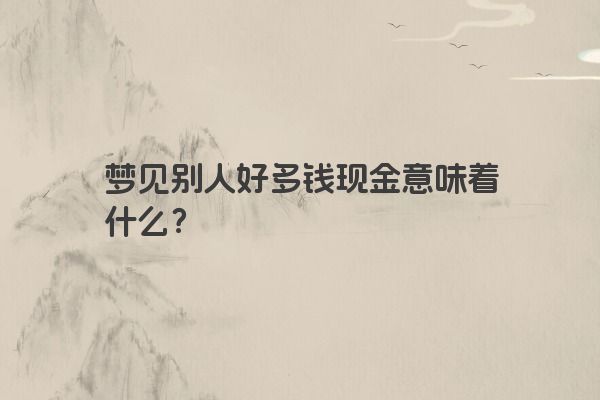 梦见别人好多钱现金意味着什么？