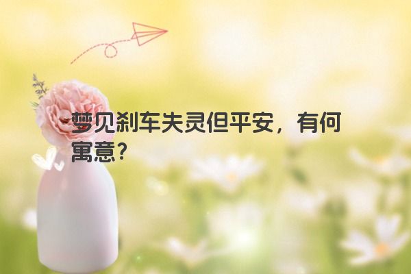 梦见刹车失灵但平安,有何寓意? 梦见刹车失灵但平安,有何寓意?