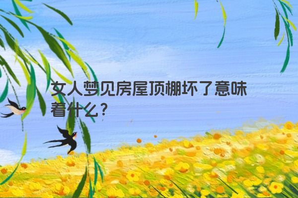 女人梦见房屋顶棚坏了意味着什么？