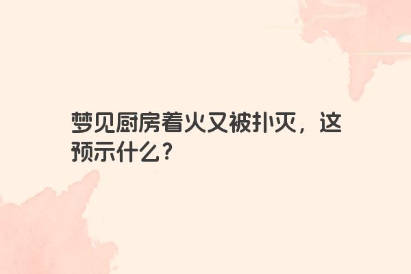 梦见厨房着火又被扑灭，这预示什么？