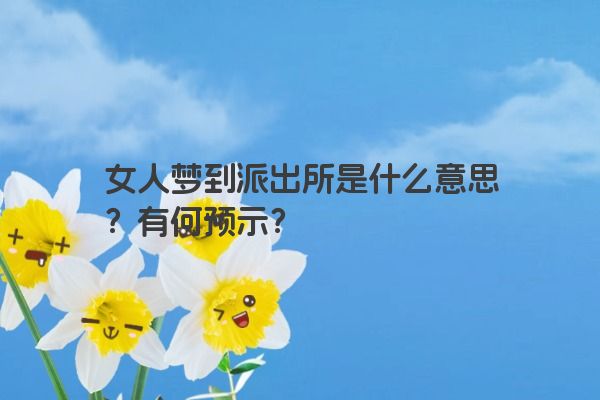 女人梦到派出所是什么意思？有何预示？