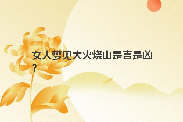 女人梦见大火烧山是吉是凶？