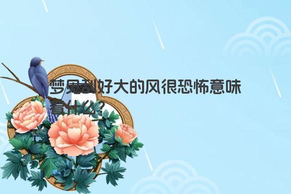 梦见刮好大的风很恐怖意味着什么? 梦见刮好大的风很恐怖意味着什么?