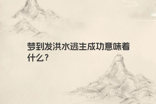 梦到发洪水逃生成功意味着什么？
