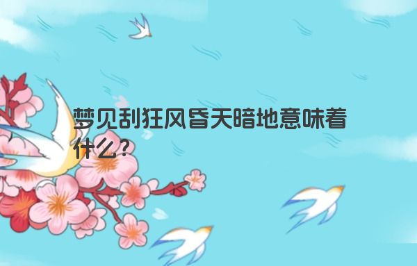 梦见刮狂风昏天暗地意味着什么? 梦见刮狂风昏天暗地意味着什么?