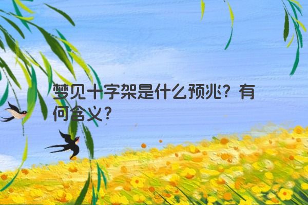 梦见十字架是什么预兆?有何含义? 梦见十字架是什么预兆?有何含义?