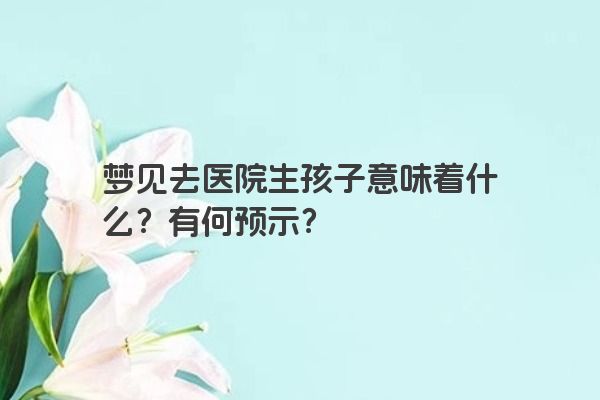 梦见去医院生孩子意味着什么？有何预示？