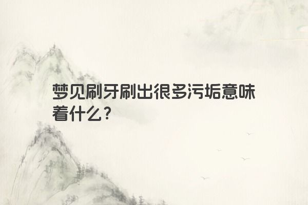 梦见刷牙刷出很多污垢意味着什么? 梦见刷牙刷出很多污垢意味着什么?
