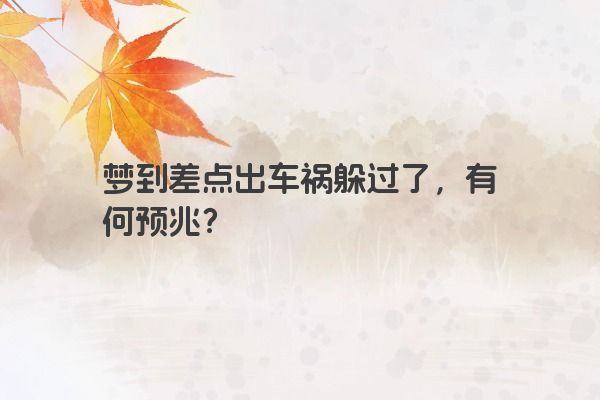 梦到差点出车祸躲过了，有何预兆？