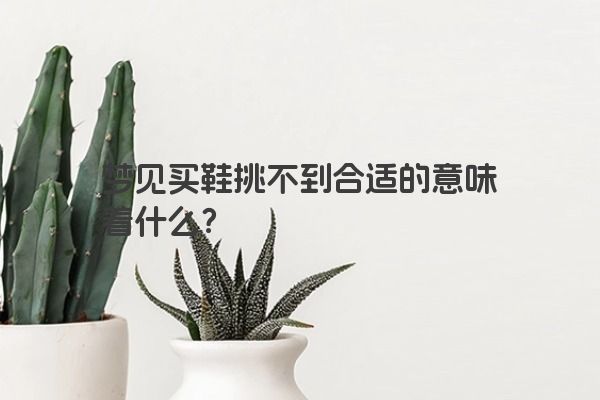 梦见买鞋挑不到合适的意味着什么？