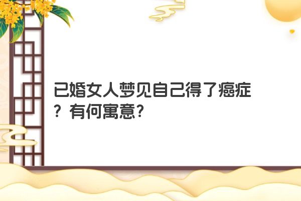 已婚女人梦见自己得了癌症？有何寓意？