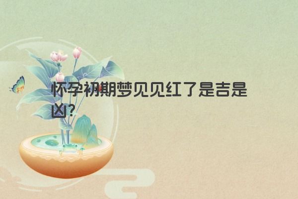 怀孕初期梦见见红了是吉是凶？