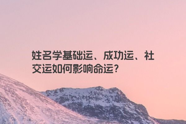 姓名学基础运、成功运、社交运如何影响命运？