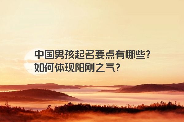 中国男孩起名要点有哪些？如何体现阳刚之气？