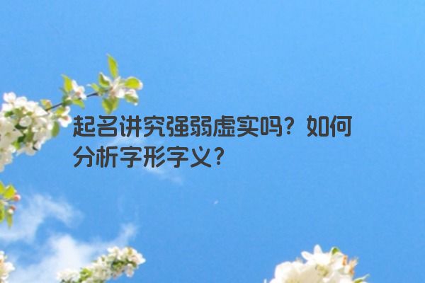 起名讲究强弱虚实吗？如何分析字形字义？
