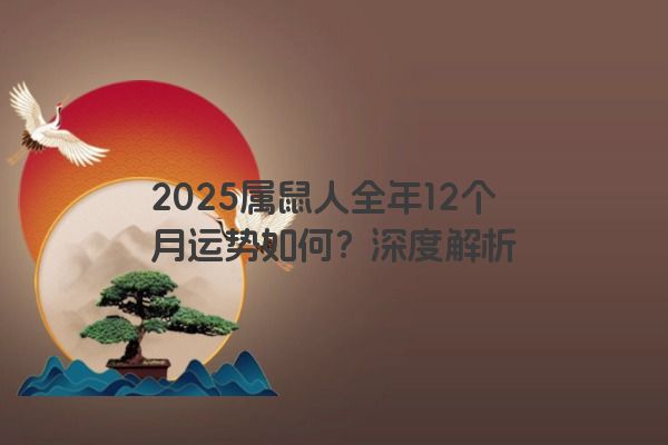 2025属鼠人全年12个月运势如何?深度解析 2025属鼠人全年12个月运势如何?深度解析