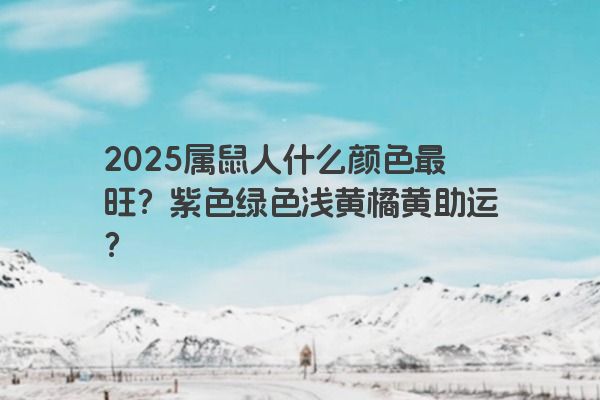 2025属鼠人什么颜色最旺?紫色绿色浅黄橘黄助运? 2025属鼠人什么颜色最旺?紫色绿色浅黄橘黄助运?